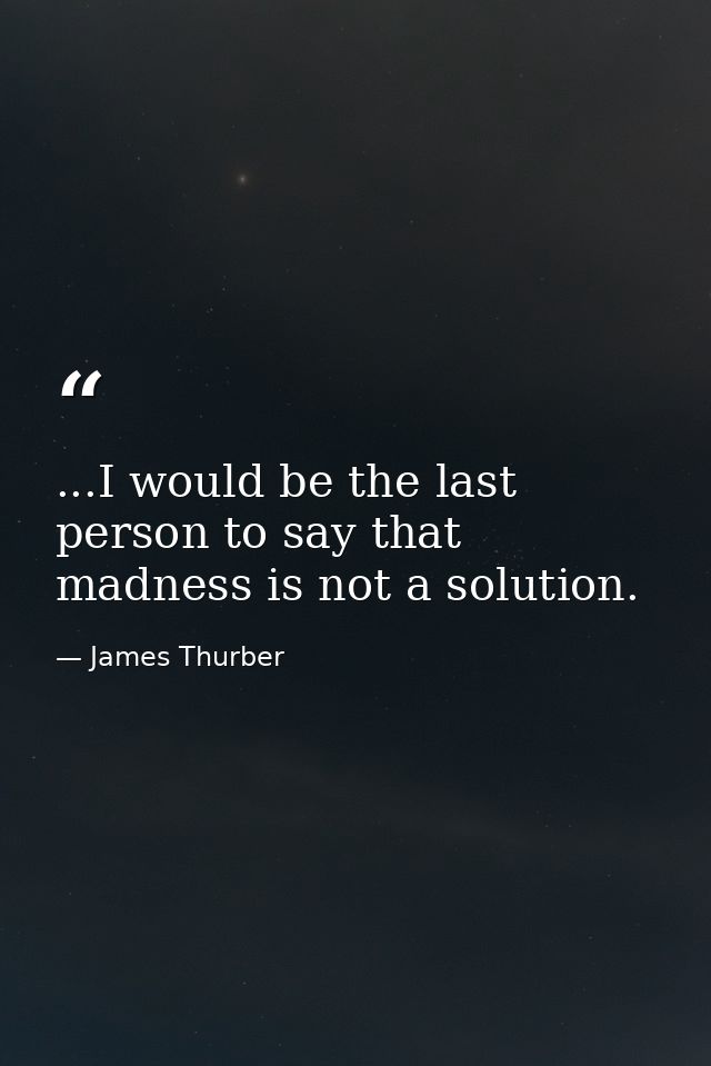 ...I would be the last person to say that madness is not a solution. — James Thurber