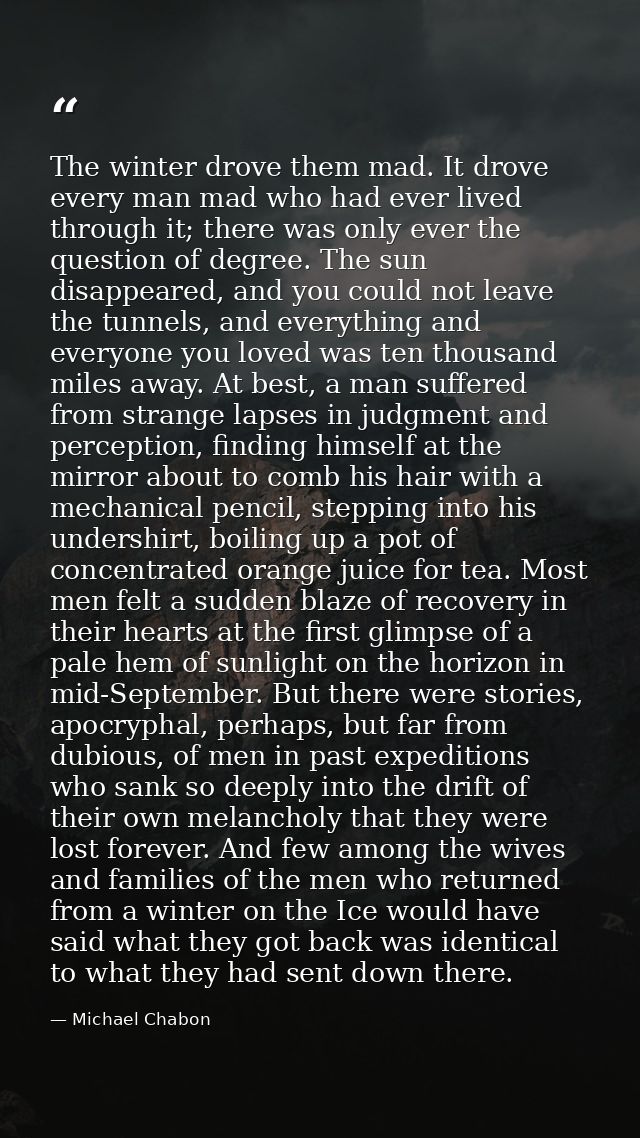 The winter drove them mad. It drove every man mad who had ever lived through it; there was only ever the question of deg — Michael Chabon