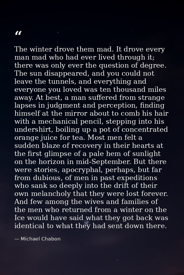 The winter drove them mad. It drove every man mad who had ever lived through it; there was only ever the question of deg — Michael Chabon
