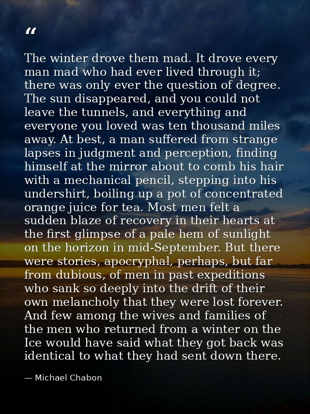 The winter drove them mad. It drove every man mad who had ever lived through it; there was only ever the question of deg — Michael Chabon