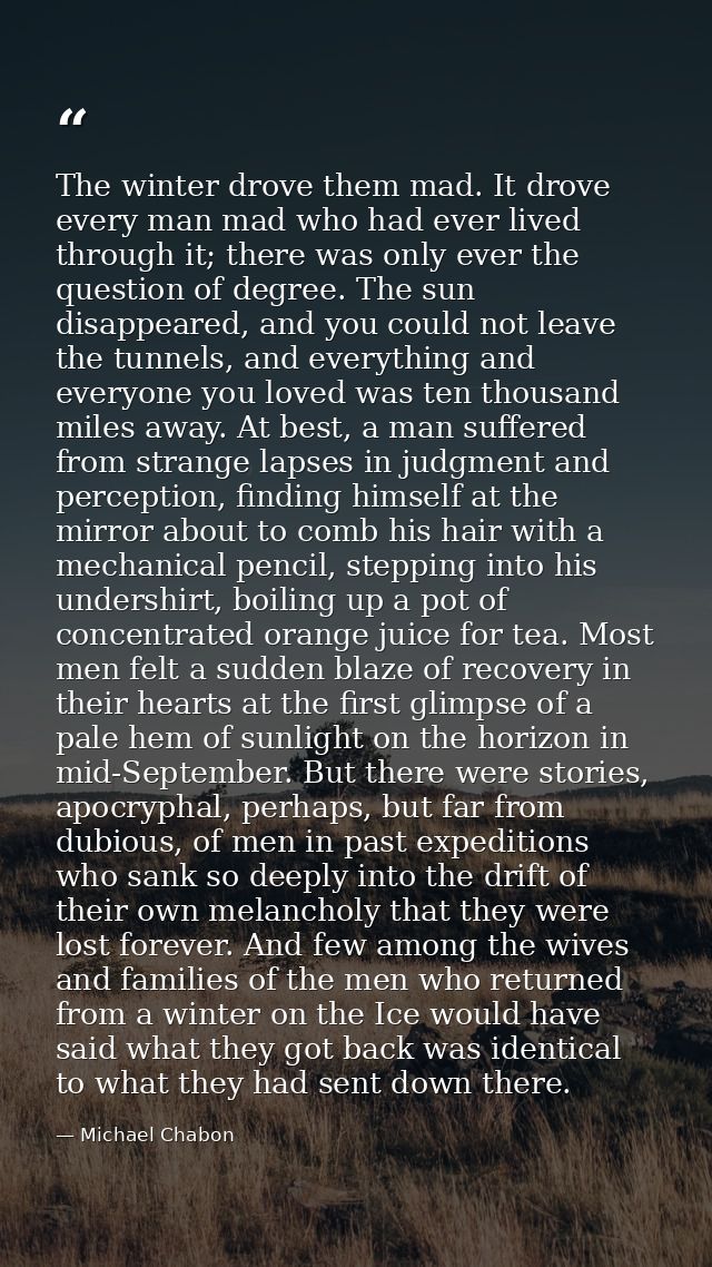 The winter drove them mad. It drove every man mad who had ever lived through it; there was only ever the question of deg — Michael Chabon