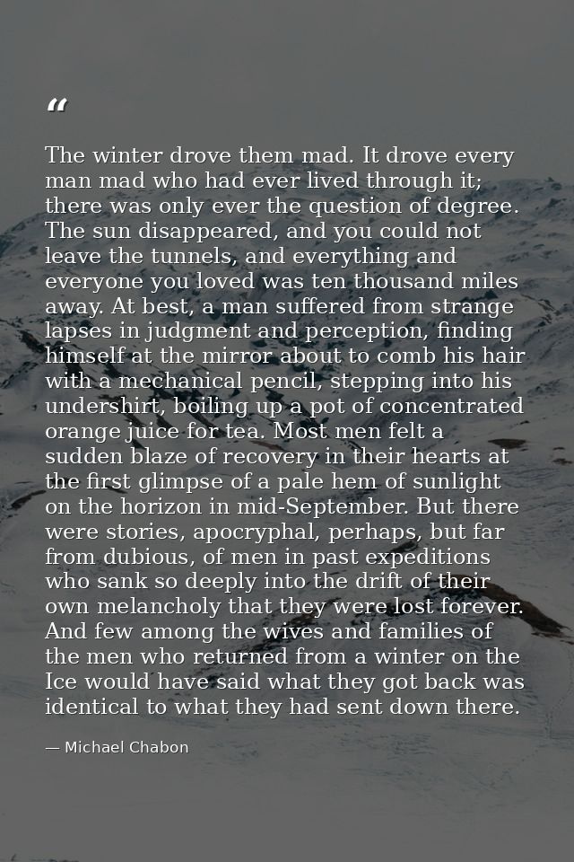 The winter drove them mad. It drove every man mad who had ever lived through it; there was only ever the question of deg — Michael Chabon