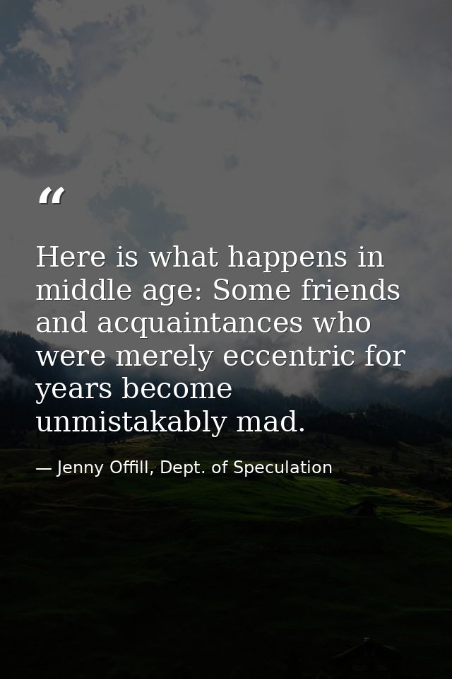Here is what happens in middle age: Some friends and acquaintances who were merely eccentric for years become unmistakab — Jenny Offill, Dept. of Speculation