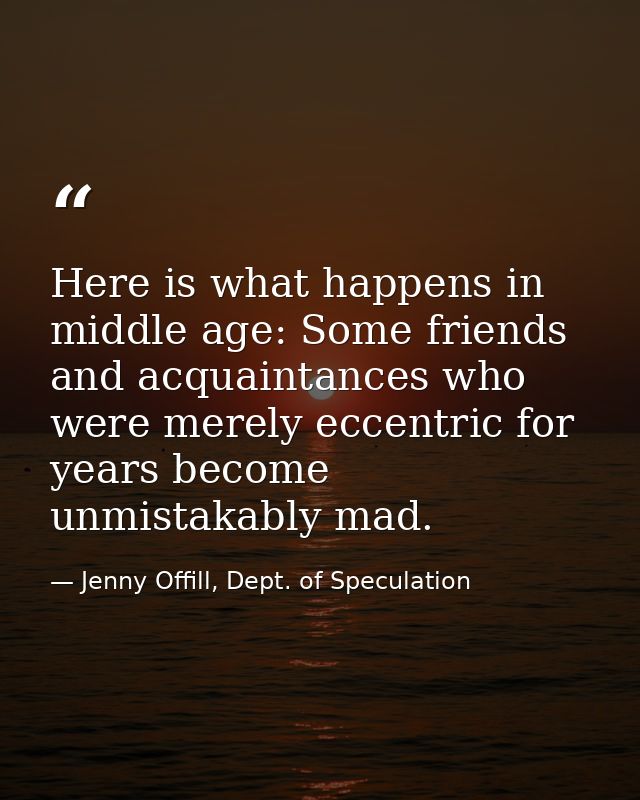 Here is what happens in middle age: Some friends and acquaintances who were merely eccentric for years become unmistakab — Jenny Offill, Dept. of Speculation