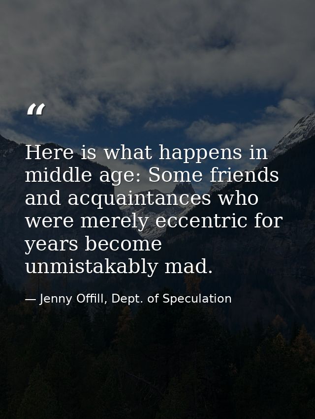 Here is what happens in middle age: Some friends and acquaintances who were merely eccentric for years become unmistakab — Jenny Offill, Dept. of Speculation