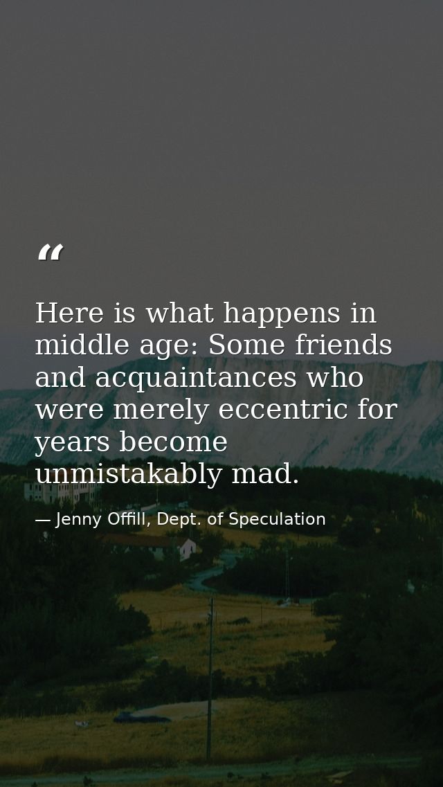 Here is what happens in middle age: Some friends and acquaintances who were merely eccentric for years become unmistakab — Jenny Offill, Dept. of Speculation