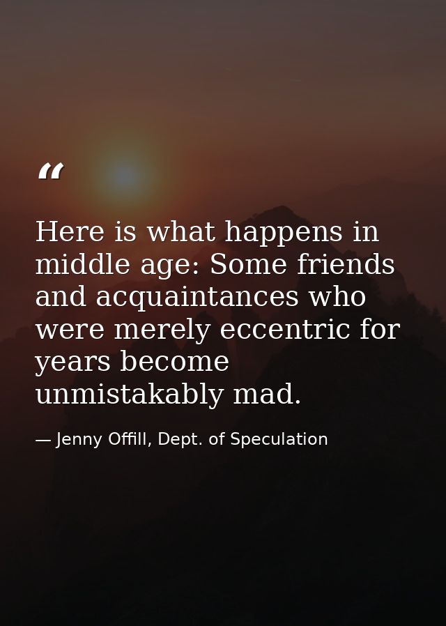 Here is what happens in middle age: Some friends and acquaintances who were merely eccentric for years become unmistakab — Jenny Offill, Dept. of Speculation