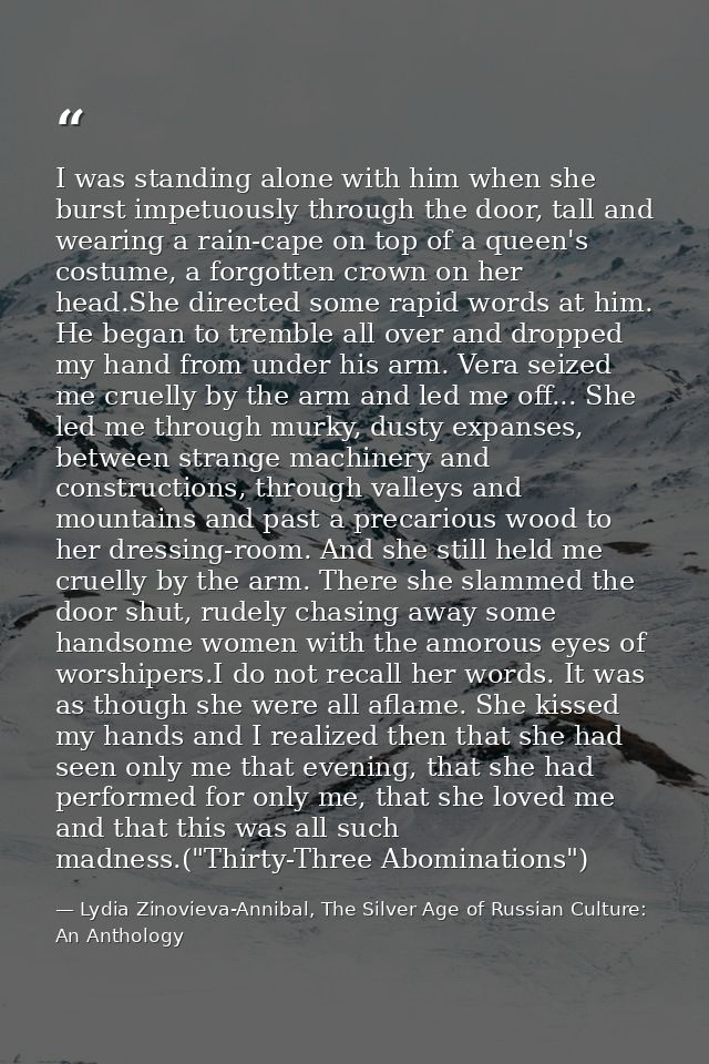 I was standing alone with him when she burst impetuously through the door, tall and wearing a rain-cape on top of a quee — Lydia Zinovieva-Annibal, The Silver Age of Russian Culture: An Anthology