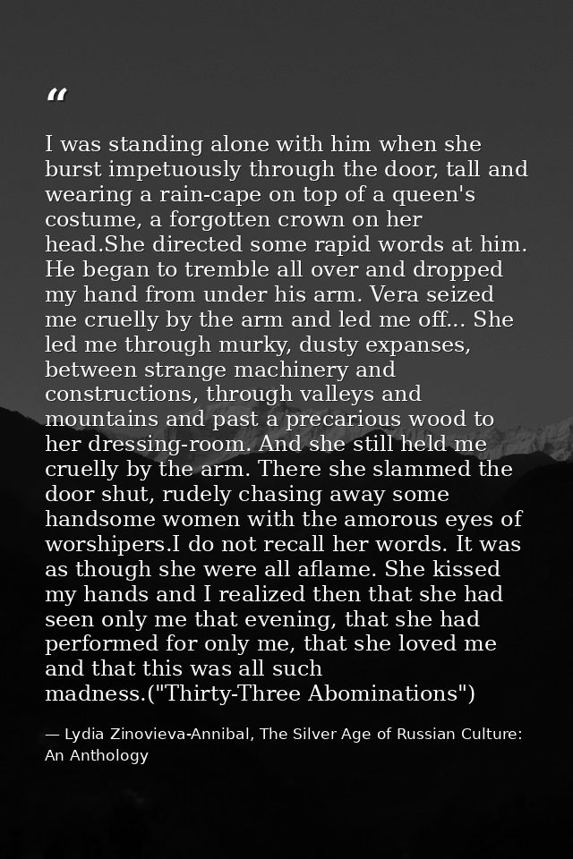 I was standing alone with him when she burst impetuously through the door, tall and wearing a rain-cape on top of a quee — Lydia Zinovieva-Annibal, The Silver Age of Russian Culture: An Anthology