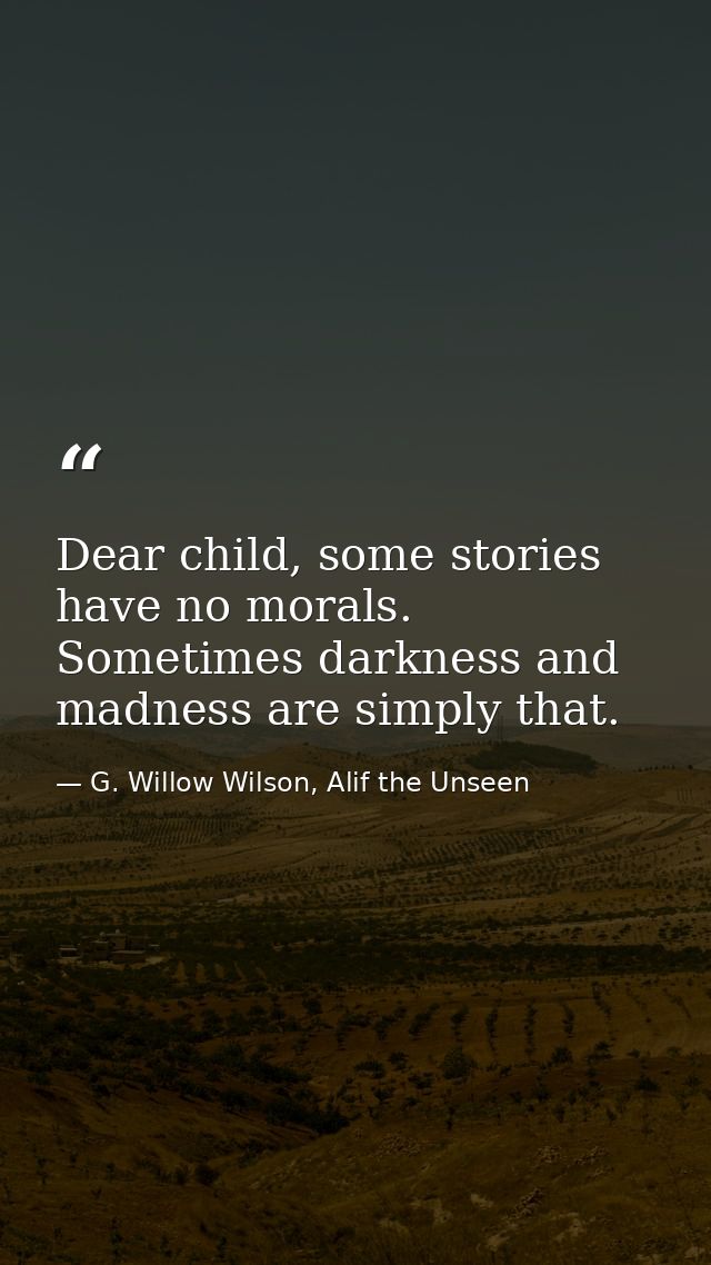 Dear child, some stories have no morals. Sometimes darkness and madness are simply that. — G. Willow Wilson, Alif the Unseen