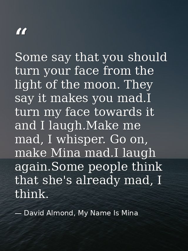 Some say that you should turn your face from the light of the moon. They say it makes you mad.I turn my face towards it  — David Almond, My Name Is Mina