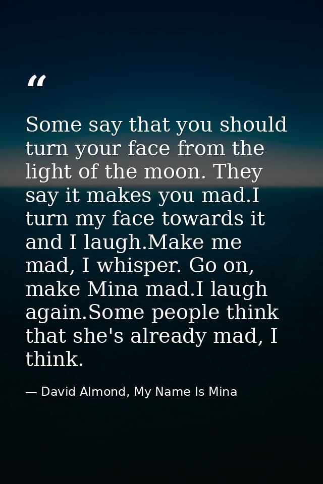Some say that you should turn your face from the light of the moon. They say it makes you mad.I turn my face towards it  — David Almond, My Name Is Mina