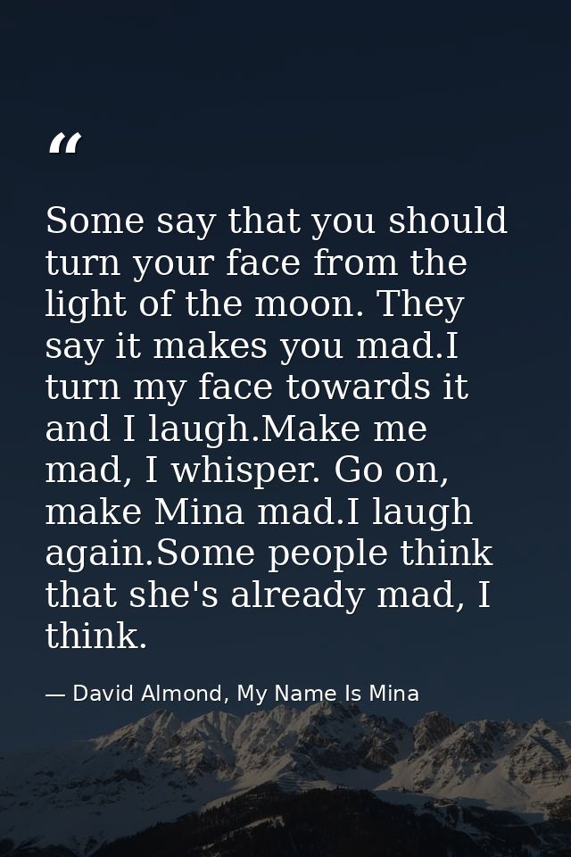 Some say that you should turn your face from the light of the moon. They say it makes you mad.I turn my face towards it  — David Almond, My Name Is Mina