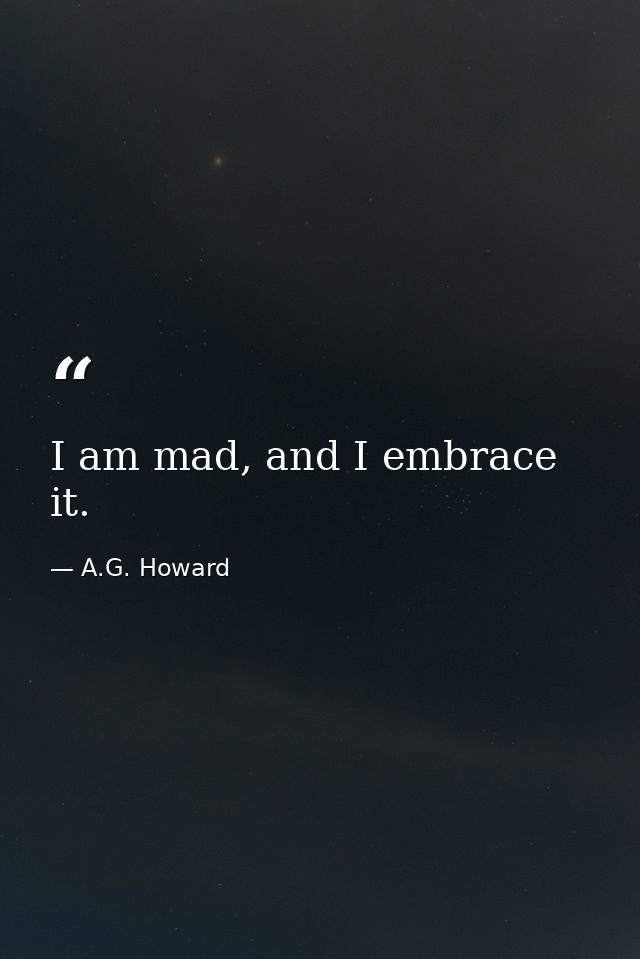 I am mad, and I embrace it. — A.G. Howard