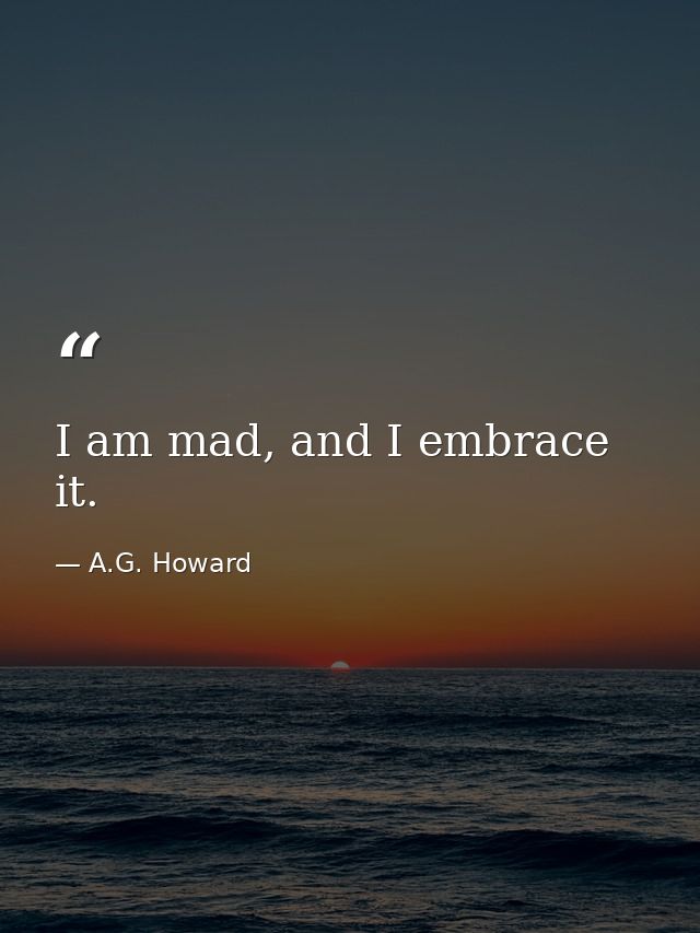 I am mad, and I embrace it. — A.G. Howard