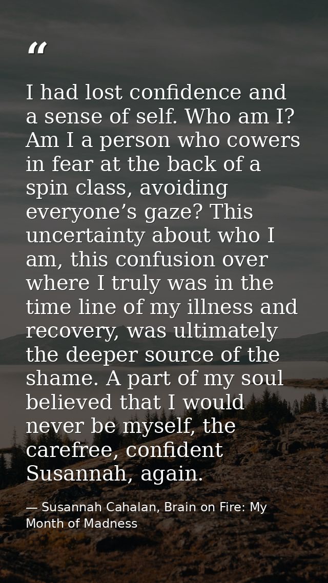 I had lost confidence and a sense of self. Who am I? Am I a person who cowers in fear at the back of a spin class, avoid — Susannah Cahalan, Brain on Fire: My Month of Madness
