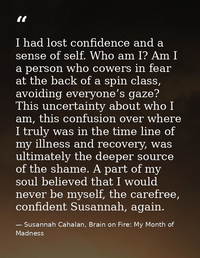 I had lost confidence and a sense of self. Who am I? Am I a person who cowers in fear at the back of a spin class, avoid — Susannah Cahalan, Brain on Fire: My Month of Madness