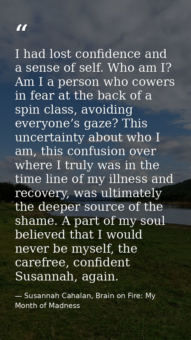 I had lost confidence and a sense of self. Who am I? Am I a person who cowers in fear at the back of a spin class, avoid — Susannah Cahalan, Brain on Fire: My Month of Madness