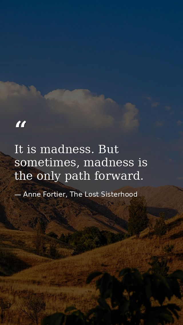 It is madness. But sometimes, madness is the only path forward. — Anne Fortier, The Lost Sisterhood