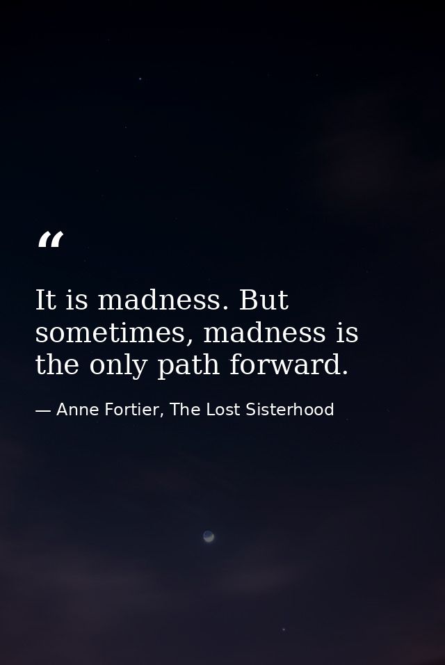 It is madness. But sometimes, madness is the only path forward. — Anne Fortier, The Lost Sisterhood