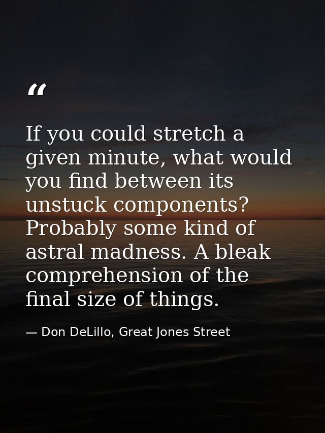 If you could stretch a given minute, what would you find between its unstuck components? Probably some kind of astral ma — Don DeLillo, Great Jones Street