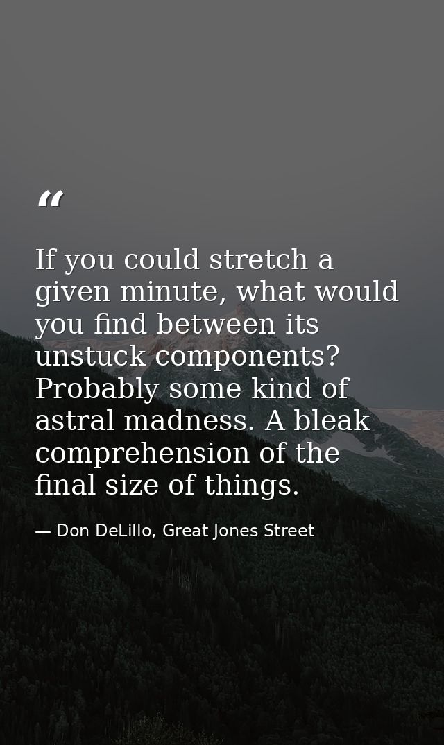If you could stretch a given minute, what would you find between its unstuck components? Probably some kind of astral ma — Don DeLillo, Great Jones Street