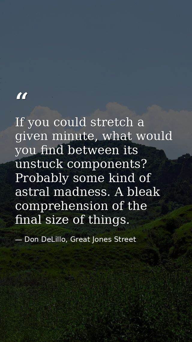 If you could stretch a given minute, what would you find between its unstuck components? Probably some kind of astral ma — Don DeLillo, Great Jones Street
