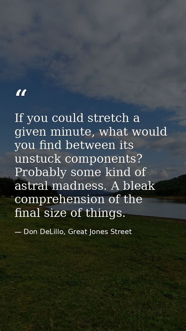 If you could stretch a given minute, what would you find between its unstuck components? Probably some kind of astral ma — Don DeLillo, Great Jones Street