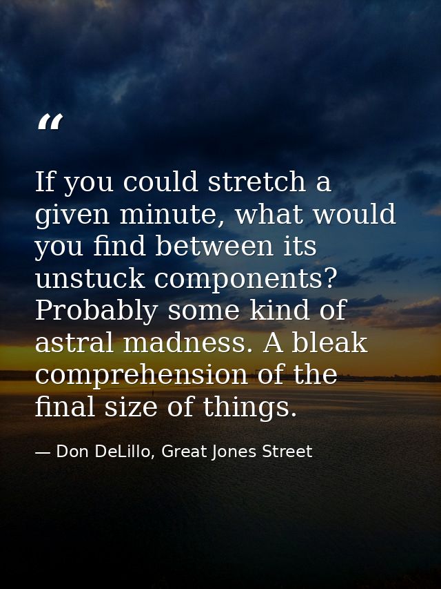 If you could stretch a given minute, what would you find between its unstuck components? Probably some kind of astral ma — Don DeLillo, Great Jones Street