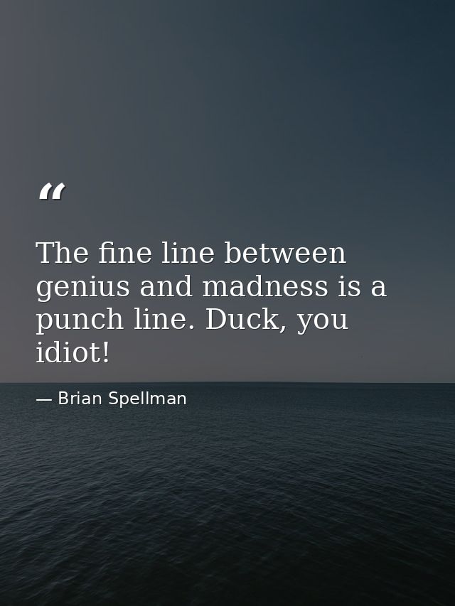 The fine line between genius and madness is a punch line. Duck, you idiot! — Brian Spellman