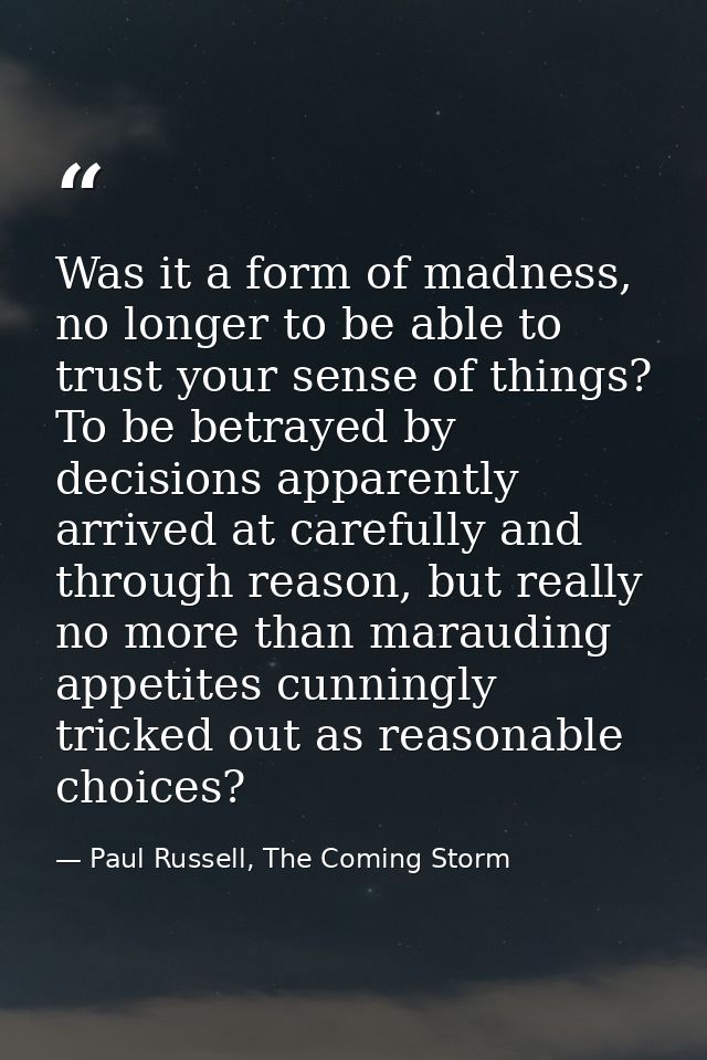 Was it a form of madness, no longer to be able to trust your sense of things? To be betrayed by decisions apparently arr — Paul Russell, The Coming Storm