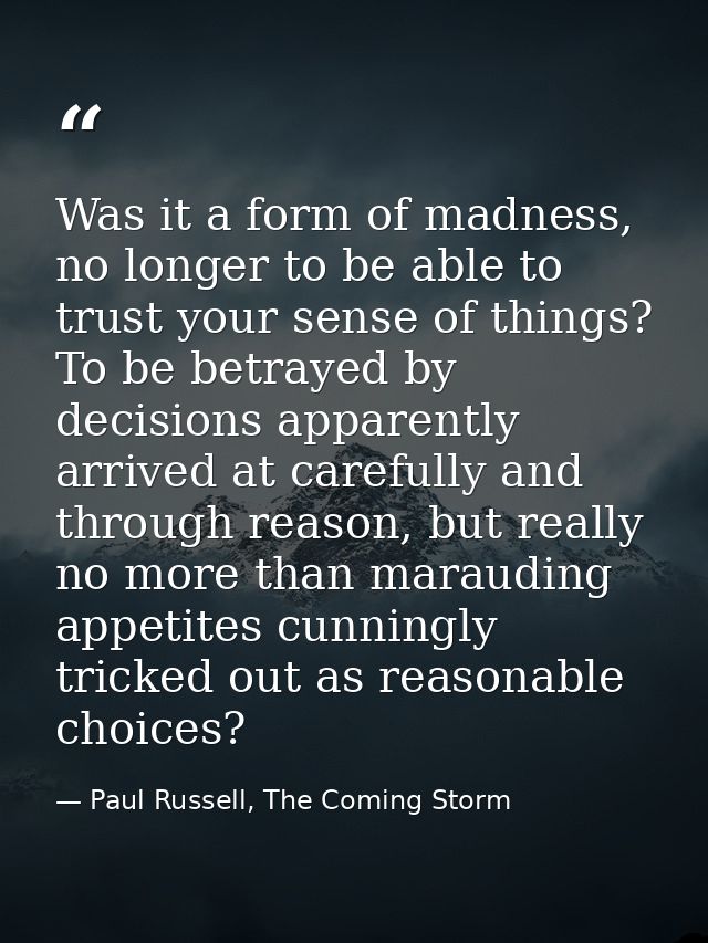 Was it a form of madness, no longer to be able to trust your sense of things? To be betrayed by decisions apparently arr — Paul Russell, The Coming Storm