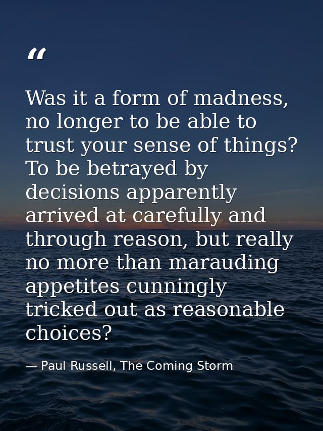 Was it a form of madness, no longer to be able to trust your sense of things? To be betrayed by decisions apparently arr — Paul Russell, The Coming Storm
