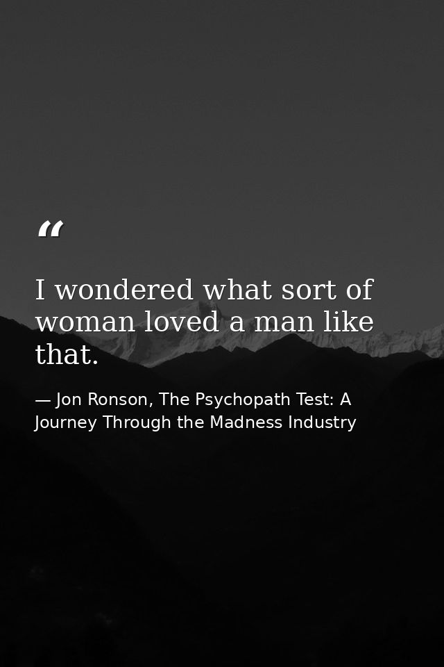 I wondered what sort of woman loved a man like that. — Jon Ronson, The Psychopath Test: A Journey Through the Madness Industry