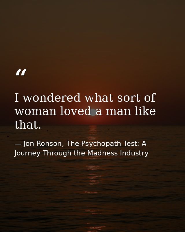 I wondered what sort of woman loved a man like that. — Jon Ronson, The Psychopath Test: A Journey Through the Madness Industry