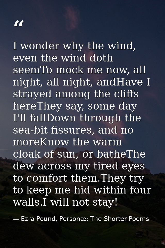 I wonder why the wind, even the wind doth seemTo mock me now, all night, all night, andHave I strayed among the cliffs h — Ezra Pound, Personæ: The Shorter Poems