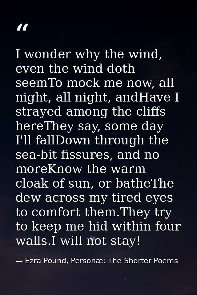 I wonder why the wind, even the wind doth seemTo mock me now, all night, all night, andHave I strayed among the cliffs h — Ezra Pound, Personæ: The Shorter Poems