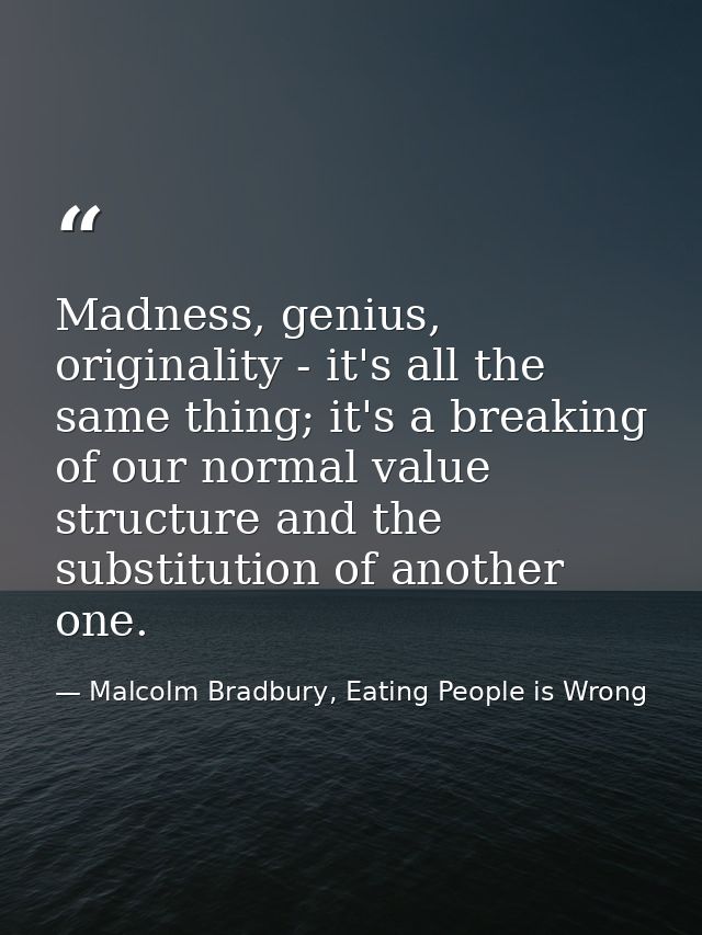 Madness, genius, originality - it's all the same thing; it's a breaking of our normal value structure and the substituti — Malcolm Bradbury, Eating People is Wrong