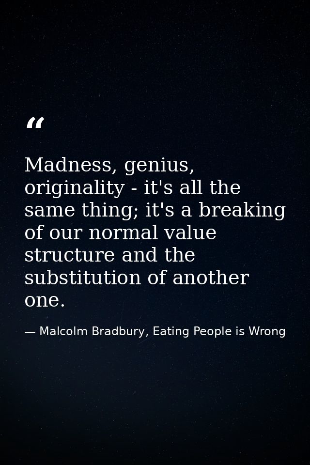 Madness, genius, originality - it's all the same thing; it's a breaking of our normal value structure and the substituti — Malcolm Bradbury, Eating People is Wrong