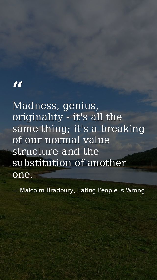 Madness, genius, originality - it's all the same thing; it's a breaking of our normal value structure and the substituti — Malcolm Bradbury, Eating People is Wrong