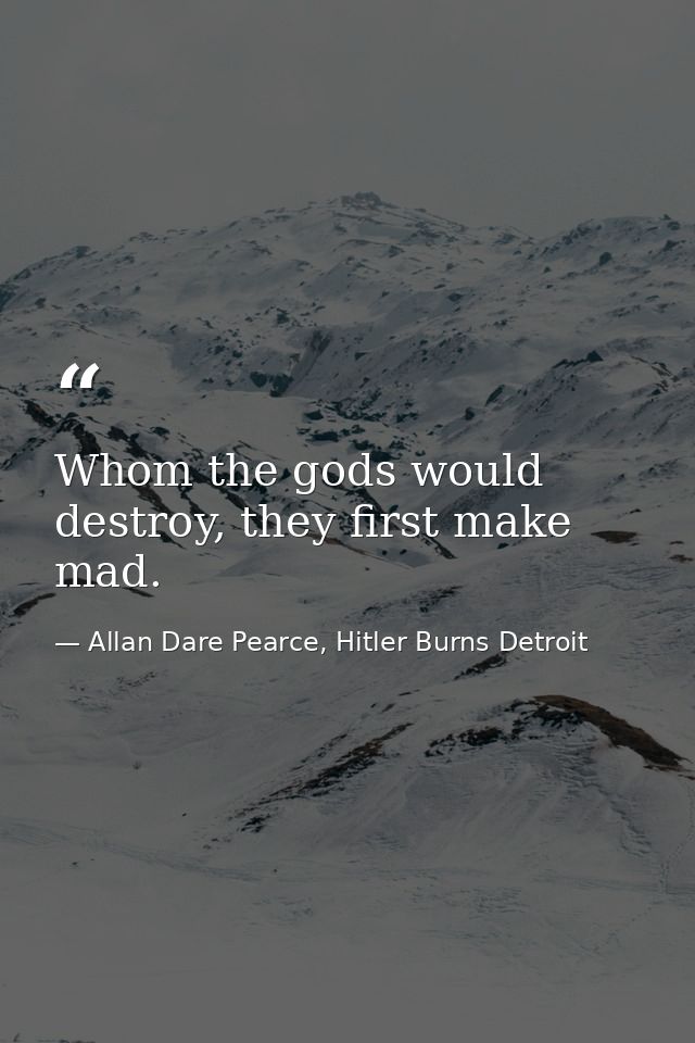 Whom the gods would destroy, they first make mad. — Allan Dare Pearce, Hitler Burns Detroit