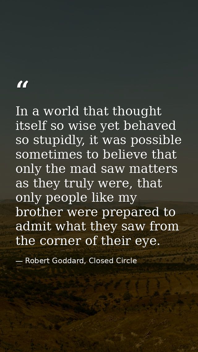 In a world that thought itself so wise yet behaved so stupidly, it was possible sometimes to believe that only the mad s — Robert Goddard, Closed Circle