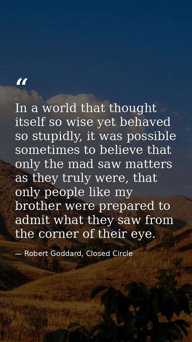 In a world that thought itself so wise yet behaved so stupidly, it was possible sometimes to believe that only the mad s — Robert Goddard, Closed Circle