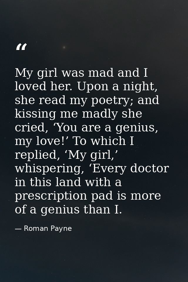 My girl was mad and I loved her. Upon a night, she read my poetry; and kissing me madly she cried, ‘You are a genius, my — Roman Payne
