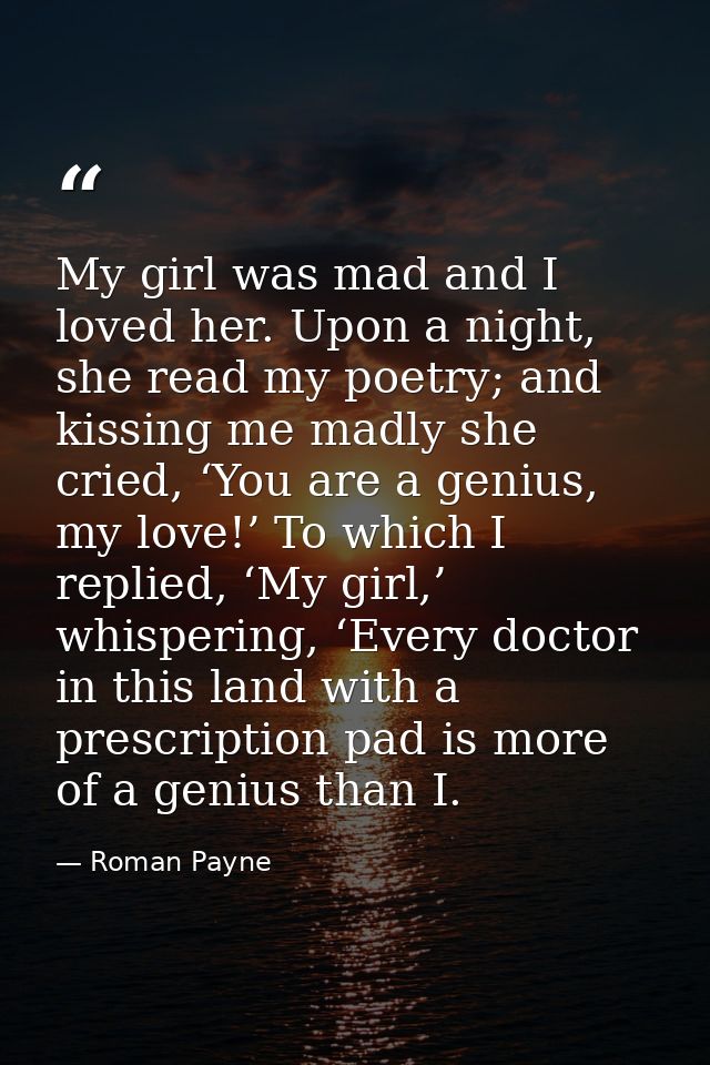 My girl was mad and I loved her. Upon a night, she read my poetry; and kissing me madly she cried, ‘You are a genius, my — Roman Payne