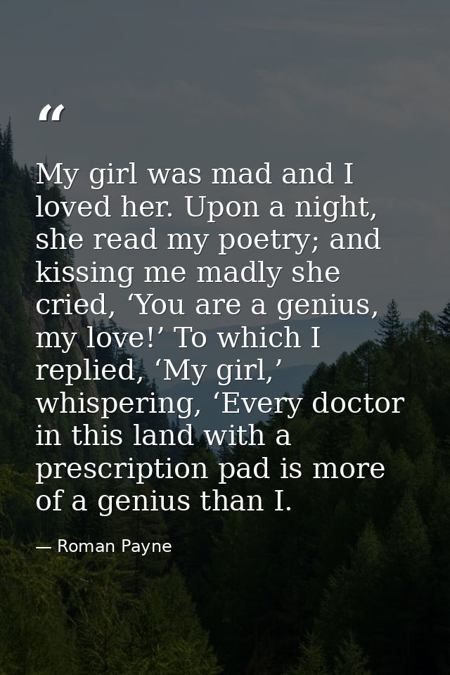 My girl was mad and I loved her. Upon a night, she read my poetry; and kissing me madly she cried, ‘You are a genius, my — Roman Payne
