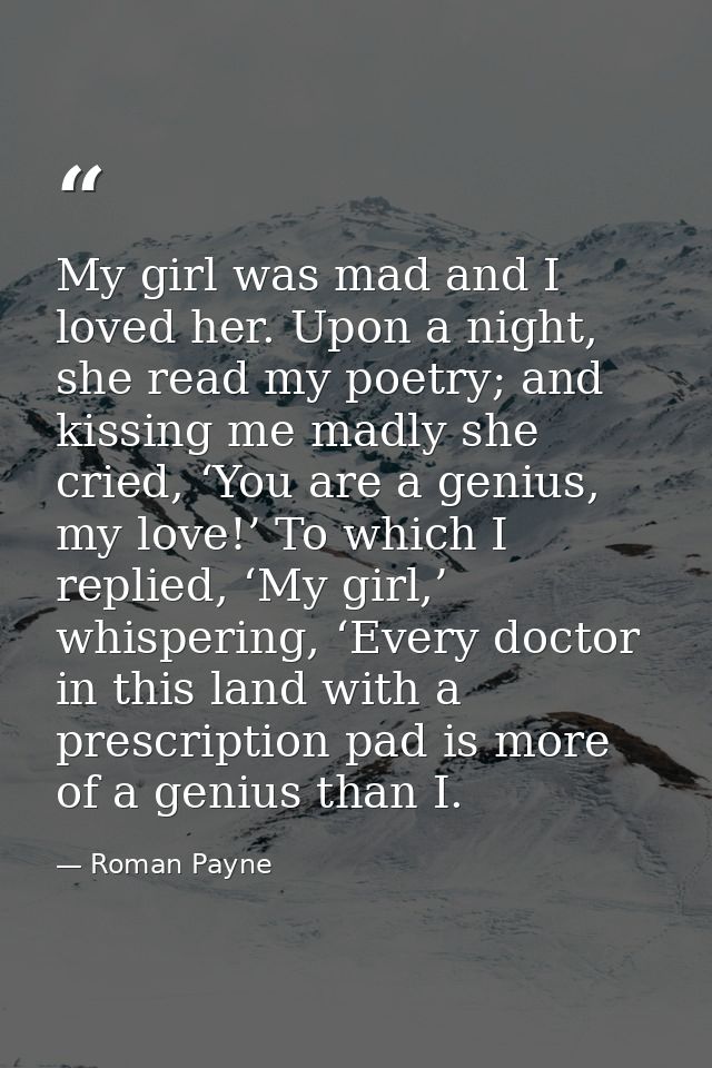 My girl was mad and I loved her. Upon a night, she read my poetry; and kissing me madly she cried, ‘You are a genius, my — Roman Payne