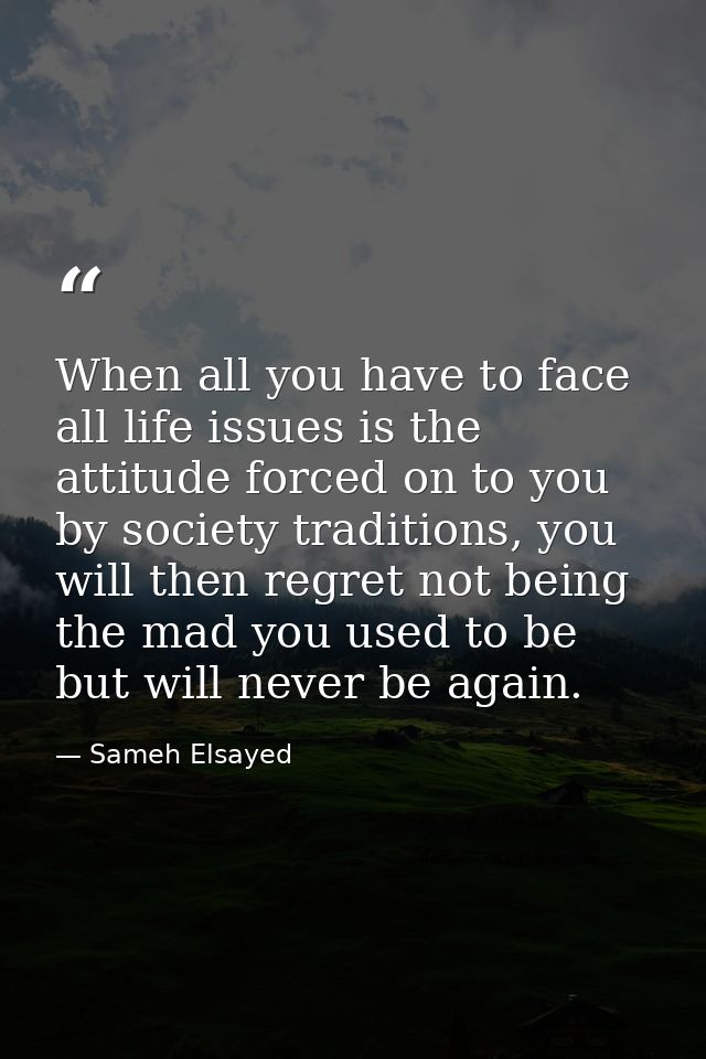 When all you have to face all life issues is the attitude forced on to you by society traditions, you will then regret n — Sameh Elsayed