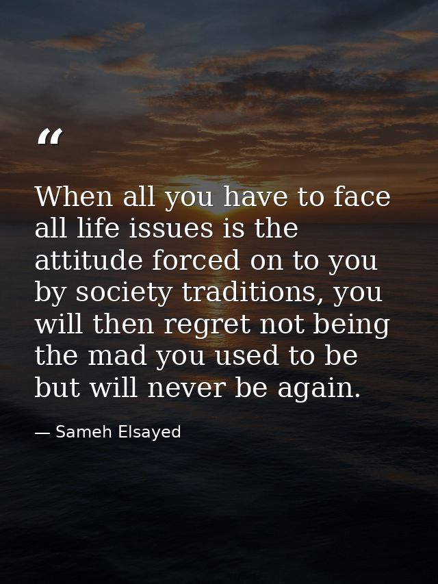 When all you have to face all life issues is the attitude forced on to you by society traditions, you will then regret n — Sameh Elsayed