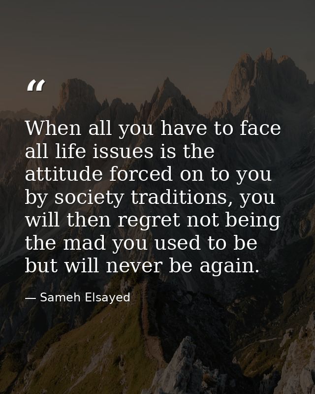When all you have to face all life issues is the attitude forced on to you by society traditions, you will then regret n — Sameh Elsayed